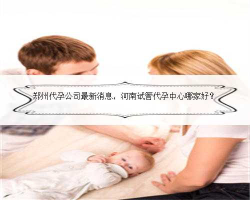 郑州代孕公司最新消息，河南试管代孕中心哪家好？