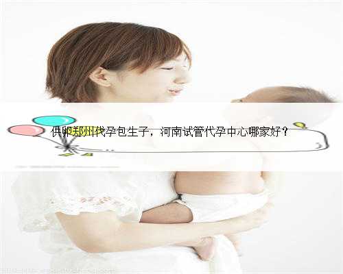 供卵郑州代孕包生子，河南试管代孕中心哪家好？