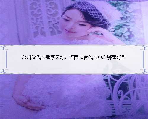 郑州做代孕哪家最好，河南试管代孕中心哪家好？