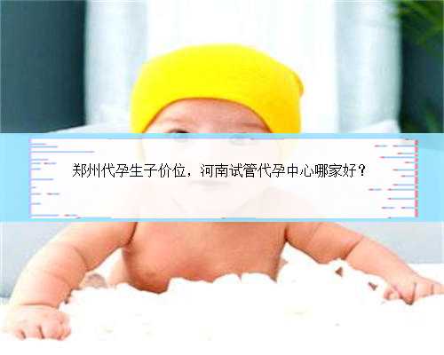 郑州代孕生子价位，河南试管代孕中心哪家好？