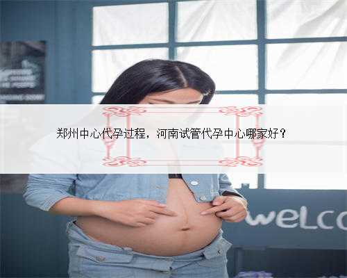 郑州中心代孕过程，河南试管代孕中心哪家好？