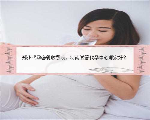 郑州代孕套餐收费表，河南试管代孕中心哪家好？