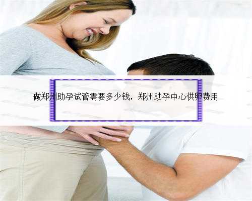 做郑州助孕试管需要多少钱，郑州助孕中心供卵费用