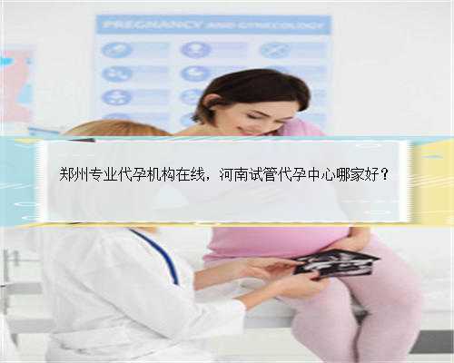 郑州专业代孕机构在线，河南试管代孕中心哪家好？
