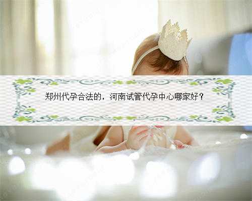 郑州代孕合法的，河南试管代孕中心哪家好？