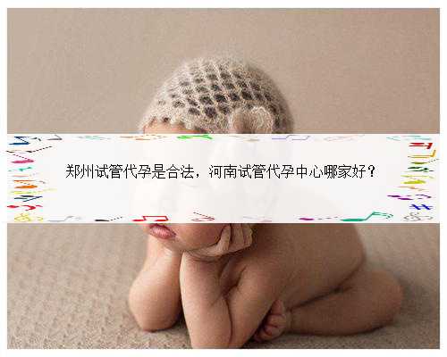郑州试管代孕是合法，河南试管代孕中心哪家好？
