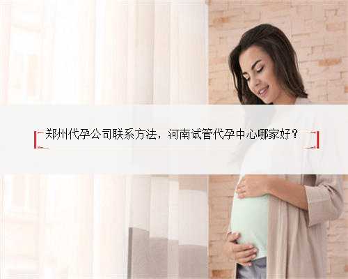 郑州代孕公司联系方法，河南试管代孕中心哪家好？