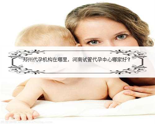 郑州代孕机构在哪里，河南试管代孕中心哪家好？