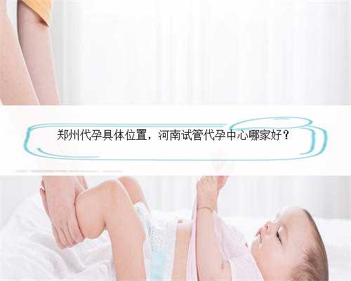 郑州代孕具体位置，河南试管代孕中心哪家好？