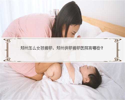 郑州怎么女孩捐卵，郑州供卵捐卵医院有哪些？