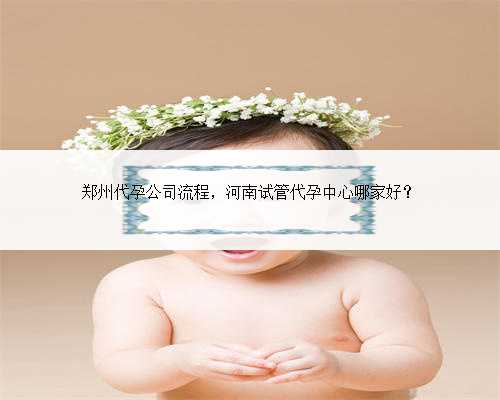 郑州代孕公司流程，河南试管代孕中心哪家好？