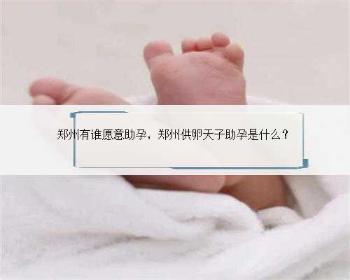 郑州有谁愿意助孕，郑州供卵天子助孕是什么？