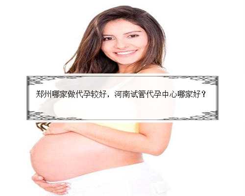 郑州哪家做代孕较好，河南试管代孕中心哪家好？