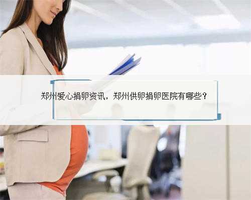 郑州爱心捐卵资讯，郑州供卵捐卵医院有哪些？