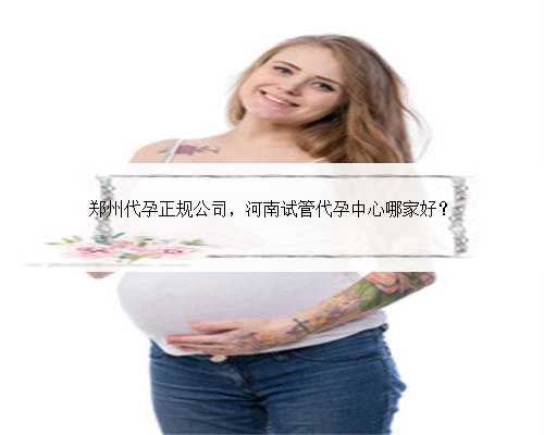 郑州代孕正规公司，河南试管代孕中心哪家好？