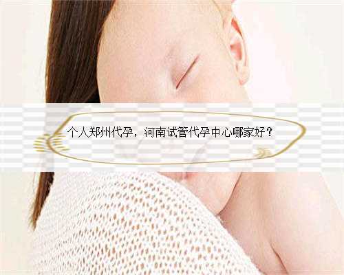 个人郑州代孕，河南试管代孕中心哪家好？