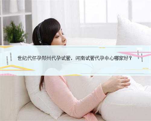 世纪代怀孕郑州代孕试管，河南试管代孕中心哪家好？