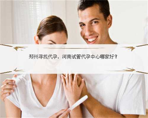 郑州寻找代孕，河南试管代孕中心哪家好？