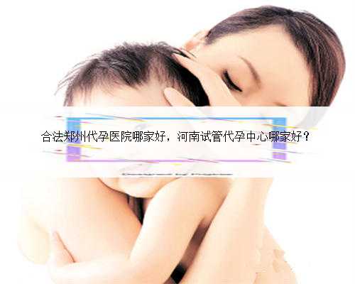 合法郑州代孕医院哪家好，河南试管代孕中心哪家好？