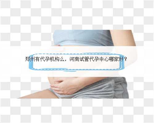 郑州有代孕机构么，河南试管代孕中心哪家好？