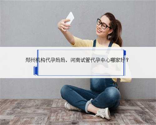 郑州机构代孕妈妈，河南试管代孕中心哪家好？