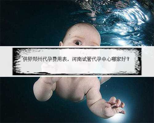 供卵郑州代孕费用表，河南试管代孕中心哪家好？
