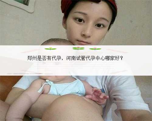 郑州是否有代孕，河南试管代孕中心哪家好？
