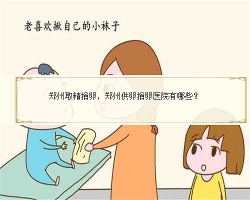 郑州取精捐卵，郑州供卵捐卵医院有哪些？