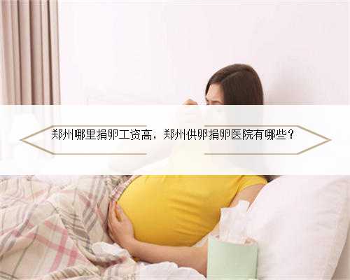 郑州哪里捐卵工资高，郑州供卵捐卵医院有哪些？