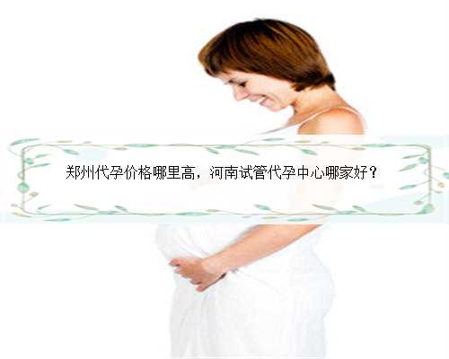 郑州代孕价格哪里高，河南试管代孕中心哪家好？