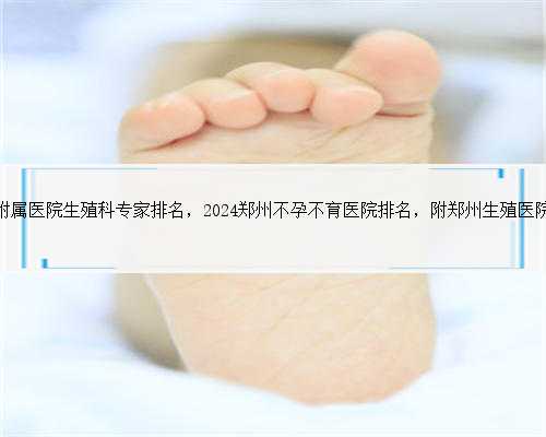 郑州第一附属医院生殖科专家排名，2024郑州不孕不育医院排名，附郑州生殖医
