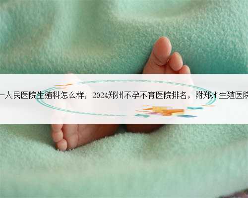 郑州市第一人民医院生殖科怎么样，2024郑州不孕不育医院排名，附郑州生殖医