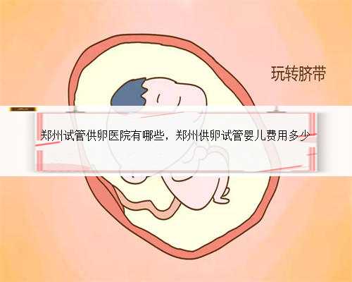 郑州试管供卵医院有哪些，郑州供卵试管婴儿费用多少