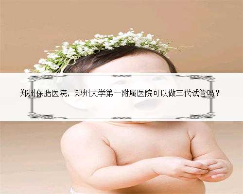 郑州保胎医院，郑州大学第一附属医院可以做三代试管吗？
