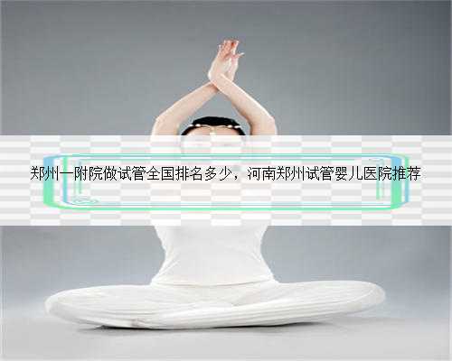 郑州一附院做试管全国排名多少，河南郑州试管婴儿医院推荐