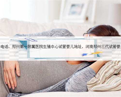 郑州市妇幼生殖科电话，郑州第一附属医院生殖中心试管婴儿地址，河南郑州三