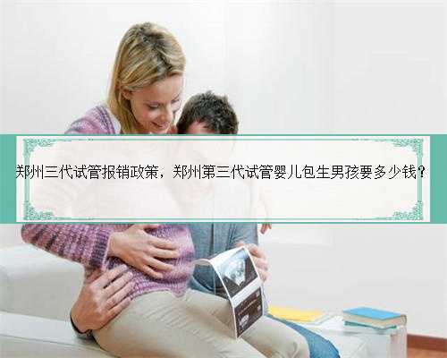 郑州三代试管报销政策，郑州第三代试管婴儿包生男孩要多少钱？