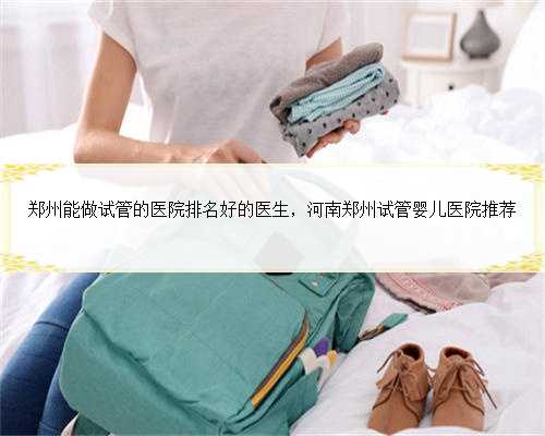 郑州能做试管的医院排名好的医生，河南郑州试管婴儿医院推荐