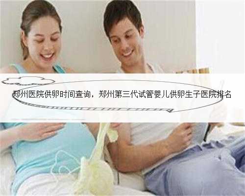 郑州医院供卵时间查询，郑州第三代试管婴儿供卵生子医院排名