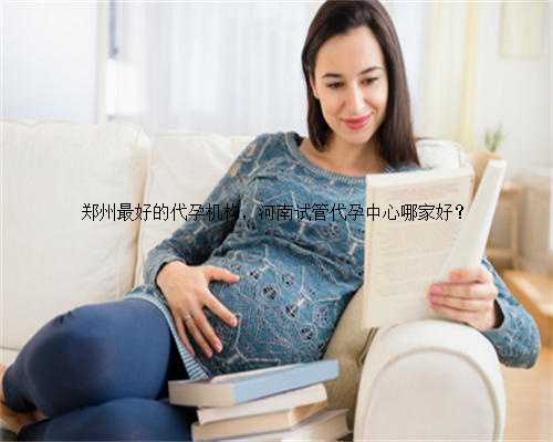 郑州最好的代孕机构，河南试管代孕中心哪家好？